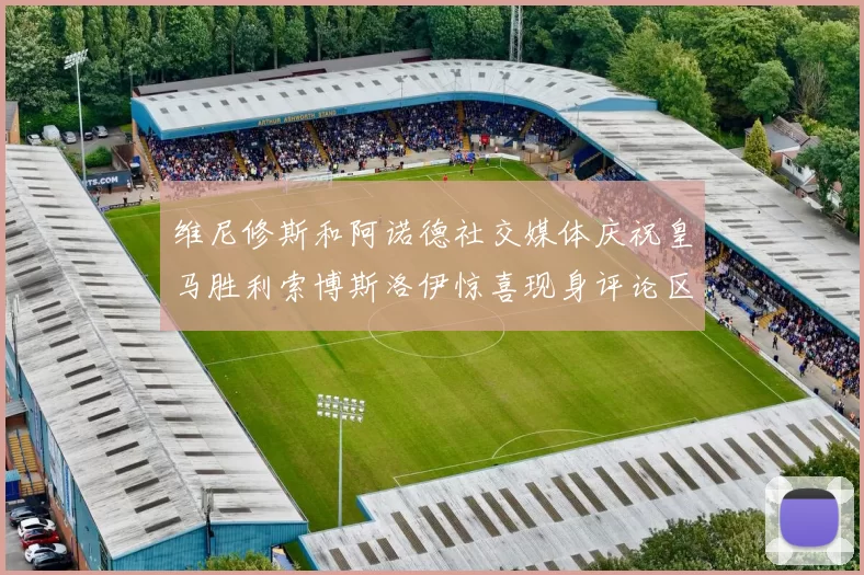 维尼修斯和阿诺德社交媒体庆祝皇马胜利索博斯洛伊惊喜现身评论区互动