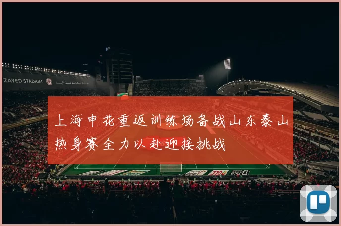 上海申花重返训练场备战山东泰山热身赛全力以赴迎接挑战