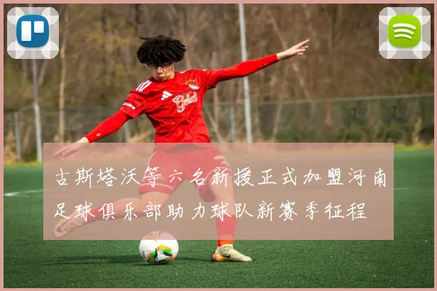 古斯塔沃等六名新援正式加盟河南足球俱乐部助力球队新赛季征程