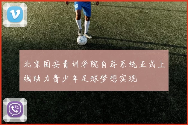 北京国安青训学院自荐系统正式上线助力青少年足球梦想实现
